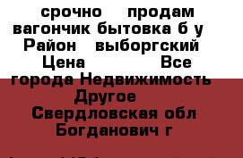 срочно!!! продам вагончик-бытовка б/у. › Район ­ выборгский › Цена ­ 60 000 - Все города Недвижимость » Другое   . Свердловская обл.,Богданович г.